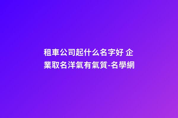 租車公司起什么名字好 企業取名洋氣有氣質-名學網-第1張-公司起名-玄機派